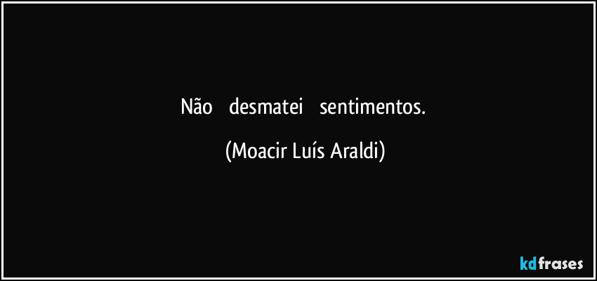 Não         desmatei            sentimentos. (Moacir Luís Araldi)