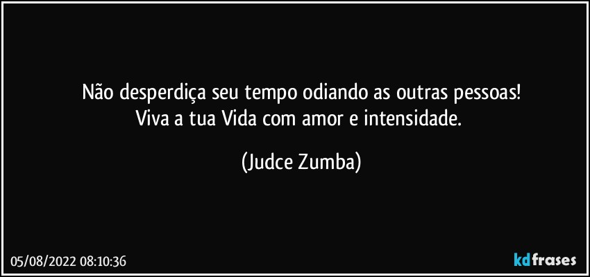 Não desperdiça seu tempo odiando as outras pessoas!
Viva a tua Vida com amor e intensidade. (Judce Zumba)