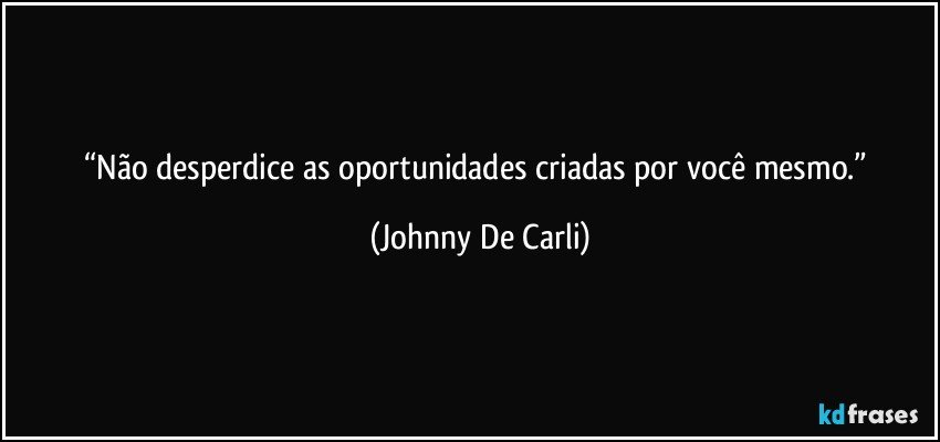 “Não desperdice as oportunidades criadas por você mesmo.” (Johnny De Carli)