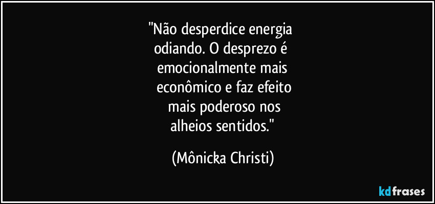 "Não desperdice energia 
odiando. O desprezo é 
emocionalmente mais
 econômico e faz efeito
 mais poderoso nos
 alheios sentidos." (Mônicka Christi)