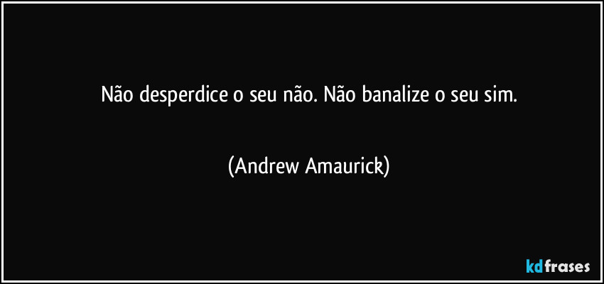 Não desperdice o seu não. Não banalize o seu sim.
 (Andrew Amaurick)