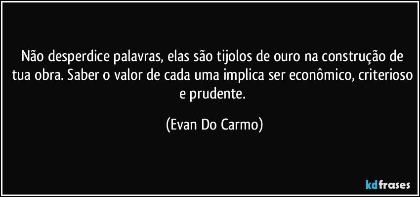 Não desperdice palavras, elas são tijolos de ouro na construção de tua obra. Saber o valor de cada uma implica ser econômico, criterioso e prudente. (Evan Do Carmo)