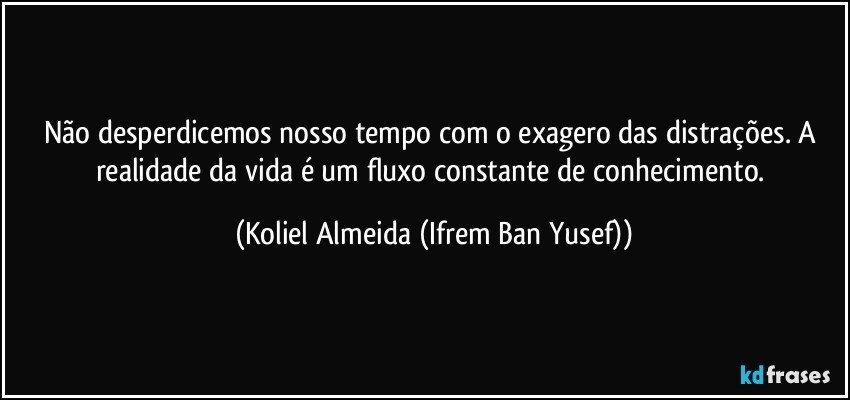 Não desperdicemos nosso tempo com o exagero das distrações. A realidade da vida é um fluxo constante de conhecimento. (Koliel Almeida (Ifrem Ban Yusef))