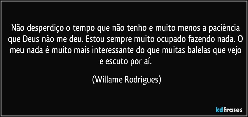 Não desperdiço o tempo que não tenho e muito menos a paciência que Deus não me deu. Estou sempre muito ocupado fazendo nada. O meu nada é muito mais interessante  do que muitas balelas que vejo e escuto por aí. (Willame Rodrigues)