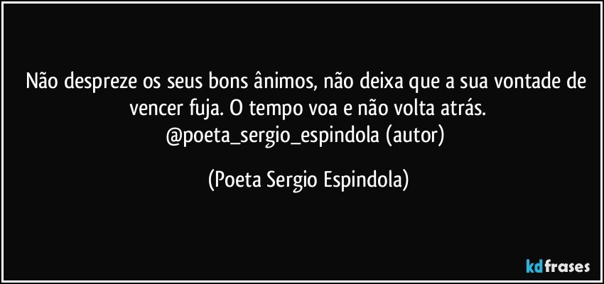 Não despreze os seus bons ânimos, não deixa que a sua vontade de vencer fuja. O tempo voa e não volta  atrás.
@poeta_sergio_espindola (autor) (Poeta Sergio Espindola)