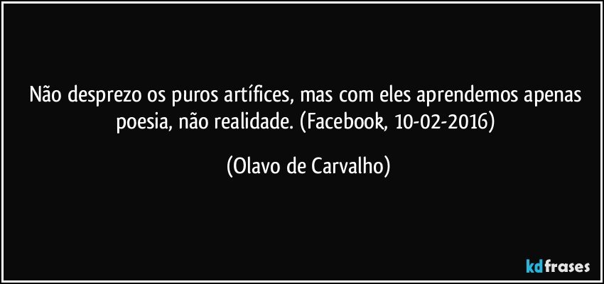 Não desprezo os puros artífices, mas com eles aprendemos apenas poesia, não realidade. (Facebook, 10-02-2016) (Olavo de Carvalho)