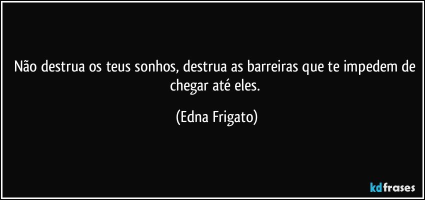 Não destrua os teus sonhos, destrua as barreiras que te impedem de chegar até eles. (Edna Frigato)