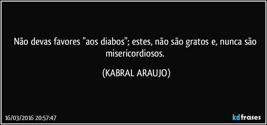 Não devas favores "aos diabos";  estes, não são gratos e, nunca são misericordiosos. (KABRAL ARAUJO)