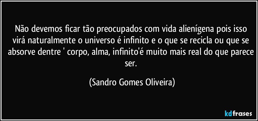 Não devemos ficar tão preocupados com vida alienígena pois isso virá naturalmente o universo é infinito e o que se recicla ou que se absorve dentre ' corpo, alma, infinito'é muito mais real do que parece ser. (Sandro Gomes Oliveira)