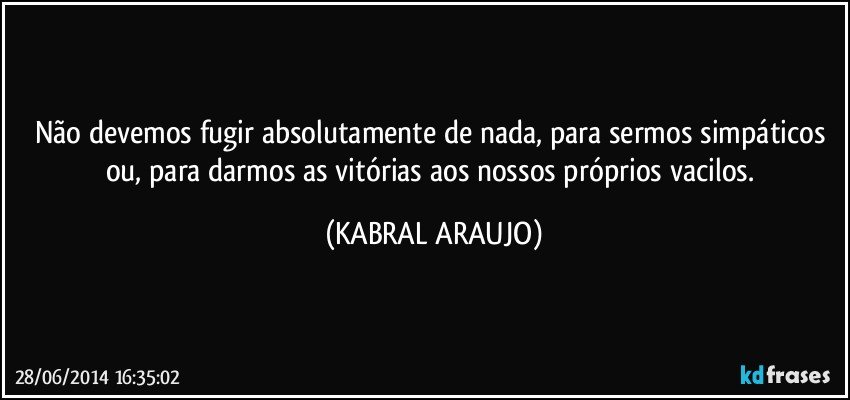 Não devemos fugir absolutamente de nada, para sermos simpáticos ou, para darmos as vitórias aos nossos próprios vacilos. (KABRAL ARAUJO)