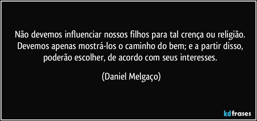 Não devemos influenciar nossos filhos para tal crença ou religião. Devemos apenas mostrá-los o caminho do bem; e a partir disso, poderão escolher, de acordo com seus interesses. (Daniel Melgaço)