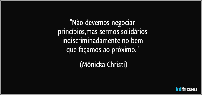 "Não devemos negociar 
princípios,mas sermos solidários 
indiscriminadamente no bem 
que façamos ao próximo." (Mônicka Christi)