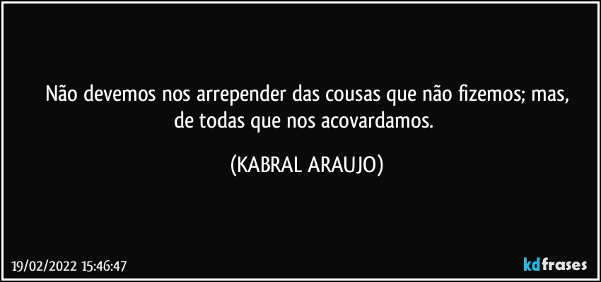 Não devemos nos arrepender das cousas que não fizemos; mas,
de todas que nos acovardamos. (KABRAL ARAUJO)