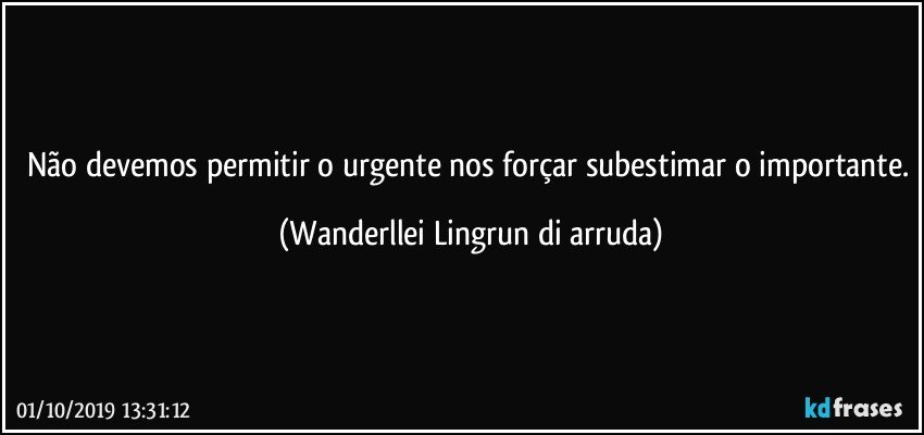 Não devemos permitir o urgente nos forçar subestimar o importante. (Wanderllei Lingrun di arruda)