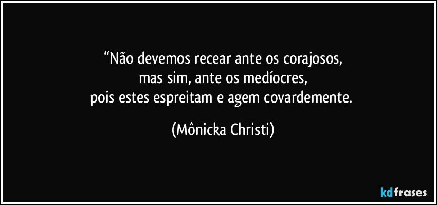 “Não devemos recear ante os corajosos,
mas sim, ante os medíocres,
pois estes espreitam e agem covardemente. (Mônicka Christi)