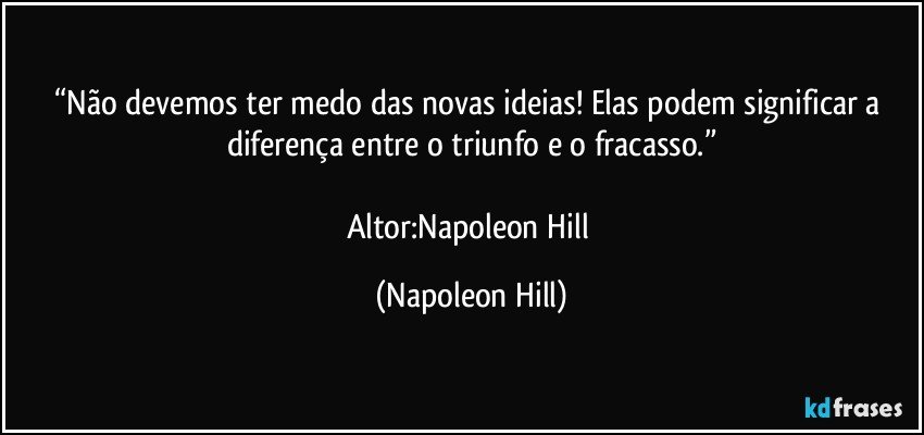 “Não devemos ter medo das novas ideias! Elas podem significar a diferença entre o triunfo e o fracasso.”

Altor:Napoleon Hill (Napoleon Hill)