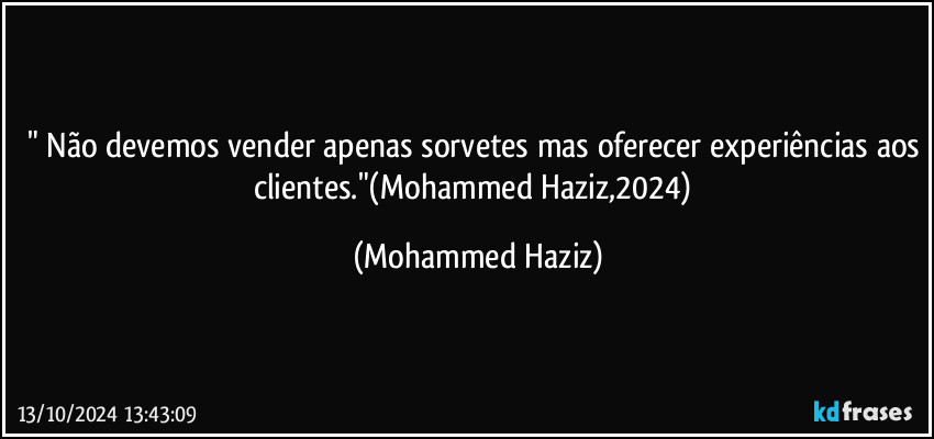 " Não devemos vender apenas sorvetes mas oferecer experiências aos clientes."(Mohammed Haziz,2024) (Mohammed Haziz)