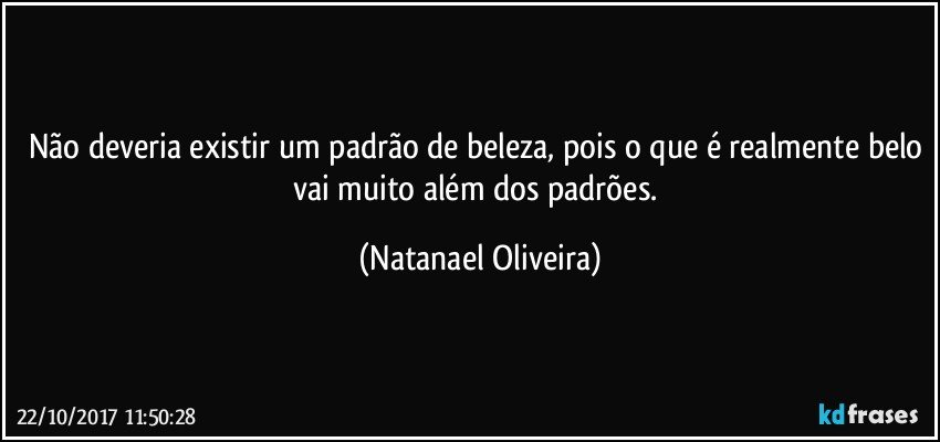 Não deveria existir um padrão de beleza, pois o que é realmente belo vai muito além dos padrões. (Natanael Oliveira)