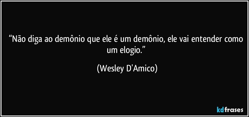 “Não diga ao demônio que ele é um demônio, ele vai entender como um elogio.” (Wesley D'Amico)