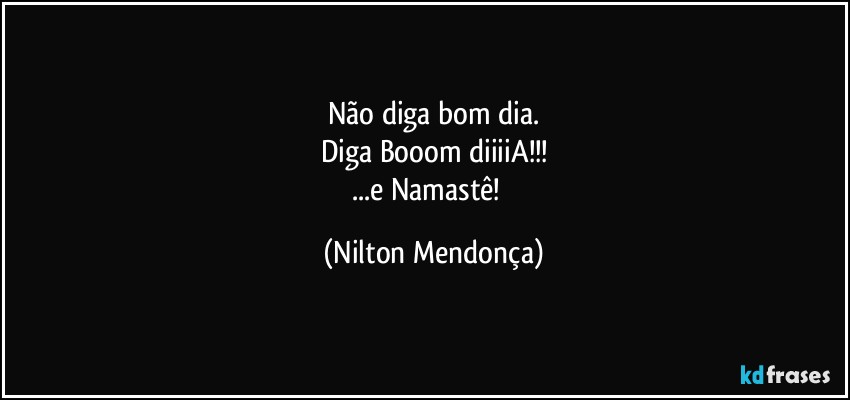 Não diga bom dia.
Diga Booom diiiiA!!!
...e Namastê!⁠ (Nilton Mendonça)