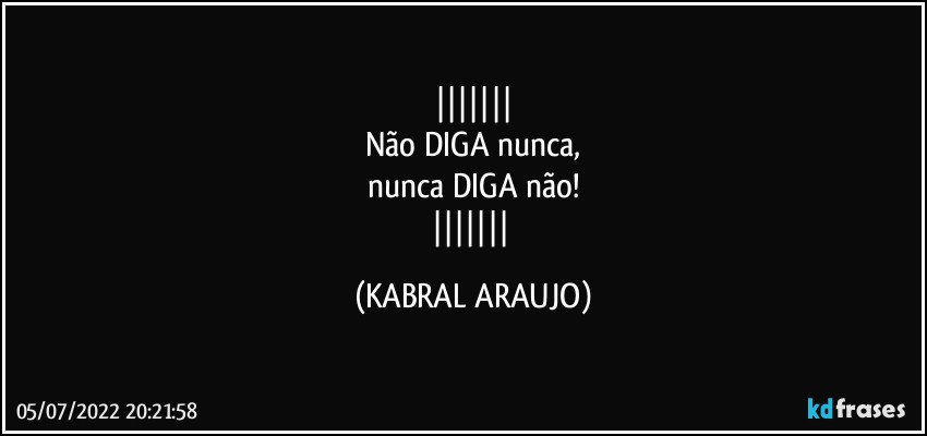 
Não DIGA nunca,
nunca DIGA não!
 (KABRAL ARAUJO)