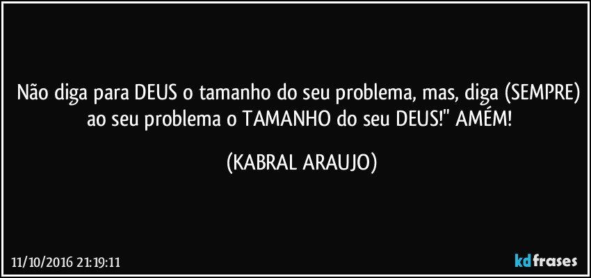 Não diga para DEUS o tamanho do seu problema, mas, diga (SEMPRE) ao seu problema o TAMANHO do seu DEUS!" AMÉM! (KABRAL ARAUJO)