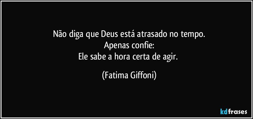 Não diga que Deus está atrasado no tempo.
Apenas confie:
Ele sabe a hora certa de agir. (Fatima Giffoni)