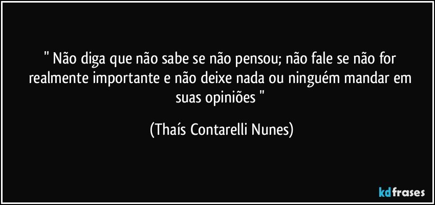 '' Não diga que não sabe se não pensou; não fale se não for realmente importante e não deixe nada  ou ninguém mandar em suas opiniões " (Thaís Contarelli Nunes)
