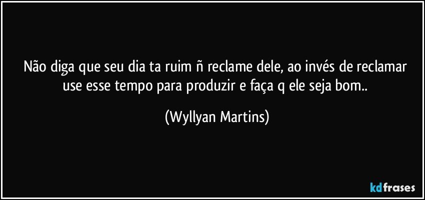 não diga  que seu dia ta ruim ñ reclame dele, ao invés de reclamar use esse tempo para produzir e faça q ele seja bom.. (Wyllyan Martins)