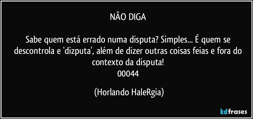 NÃO DIGA 

Sabe quem está errado numa disputa? Simples... É quem se descontrola e 'dizputa', além de dizer outras coisas feias e fora do contexto da disputa! 
00044 (Horlando HaleRgia)