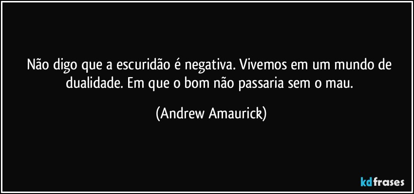 Não digo que a escuridão é negativa. Vivemos em um mundo de dualidade. Em que o bom não passaria sem o mau. (Andrew Amaurick)