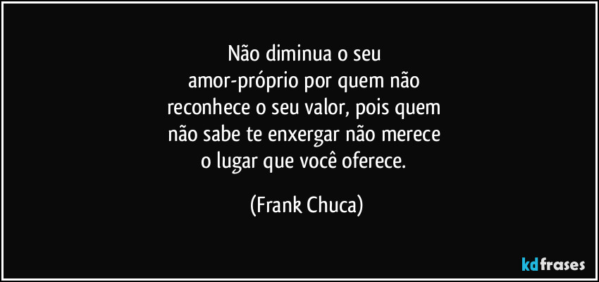 Não diminua o seu 
amor-próprio por quem não 
reconhece o seu valor, pois quem 
não sabe te enxergar não merece 
o lugar que você oferece. (Frank Chuca)