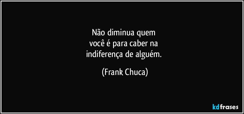 Não diminua quem 
você é para caber na 
indiferença de alguém. (Frank Chuca)