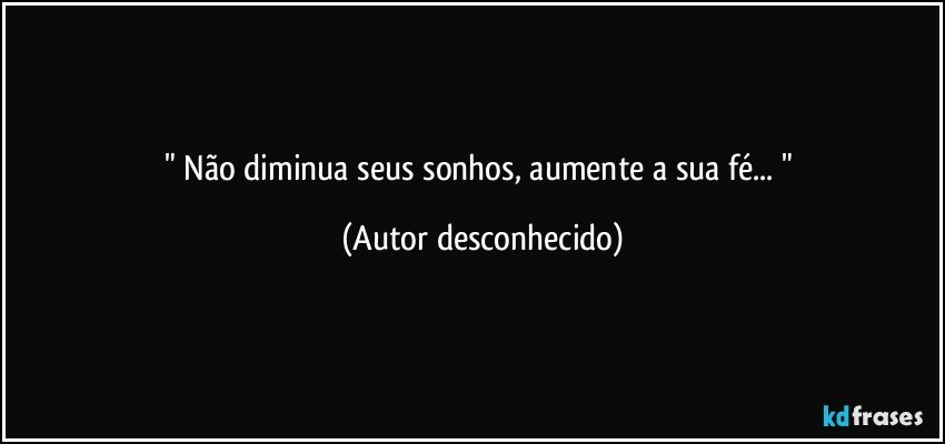 "  Não diminua seus sonhos, aumente a sua fé... " (Autor desconhecido)