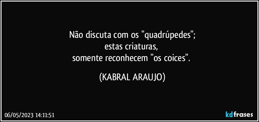 Não discuta com os "quadrúpedes";
estas criaturas, 
somente reconhecem  "os coices". (KABRAL ARAUJO)