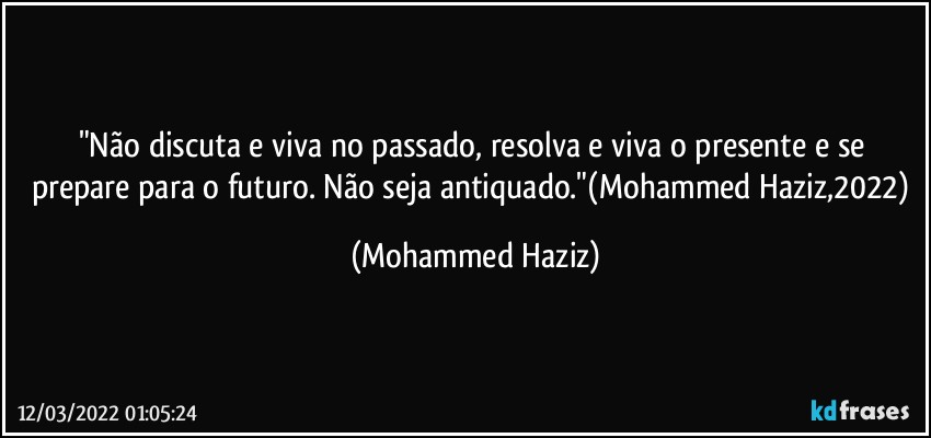 "Não discuta  e viva no passado, resolva e viva o presente e se prepare para o futuro. Não seja antiquado."(Mohammed Haziz,2022) (Mohammed Haziz)