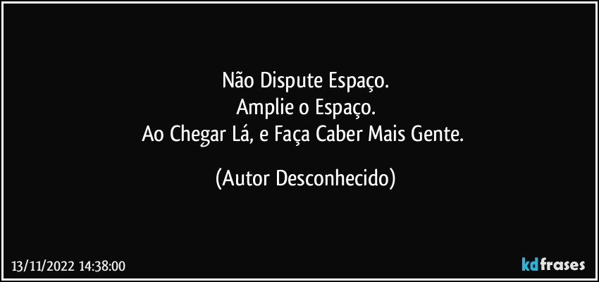 Não Dispute Espaço.
Amplie o Espaço.
Ao Chegar Lá, e Faça Caber Mais Gente. (Autor Desconhecido)