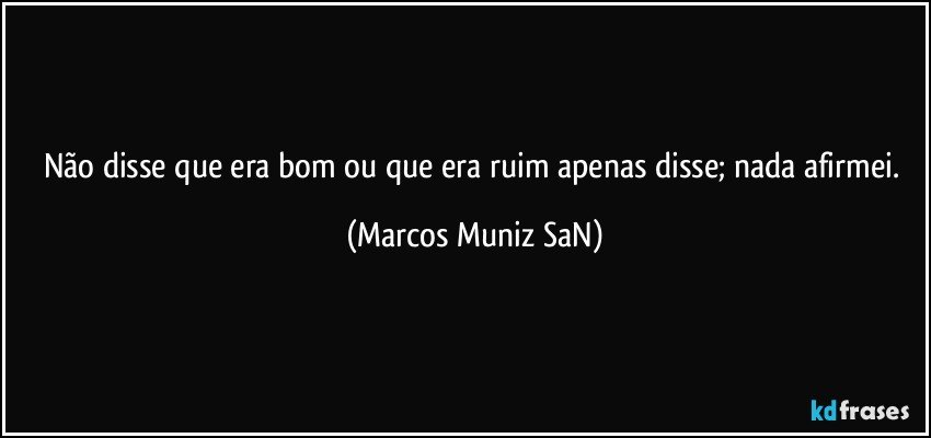 Não disse que era bom ou que era ruim apenas disse; nada afirmei. (Marcos Muniz SaN)