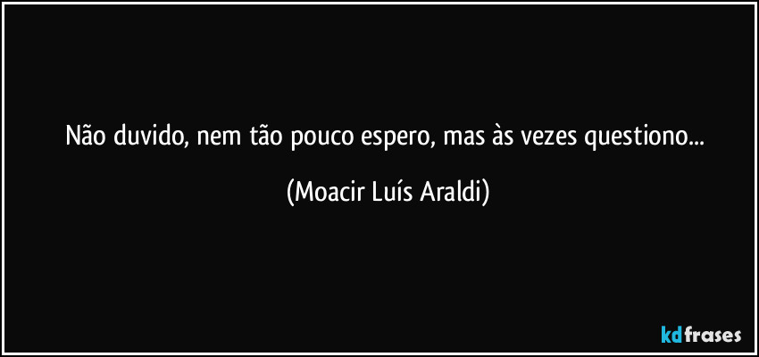 Não duvido, nem tão pouco espero, mas às vezes questiono... (Moacir Luís Araldi)