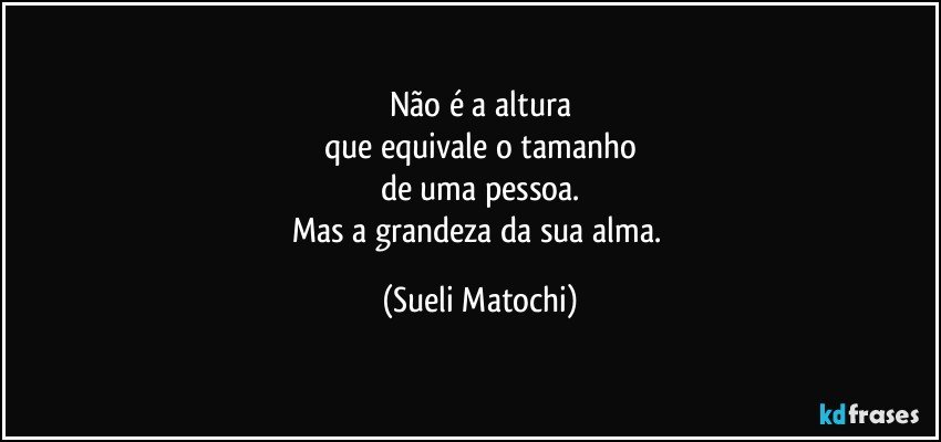 Não é a altura
que equivale o tamanho
de uma pessoa.
Mas a grandeza da sua alma. (Sueli Matochi)