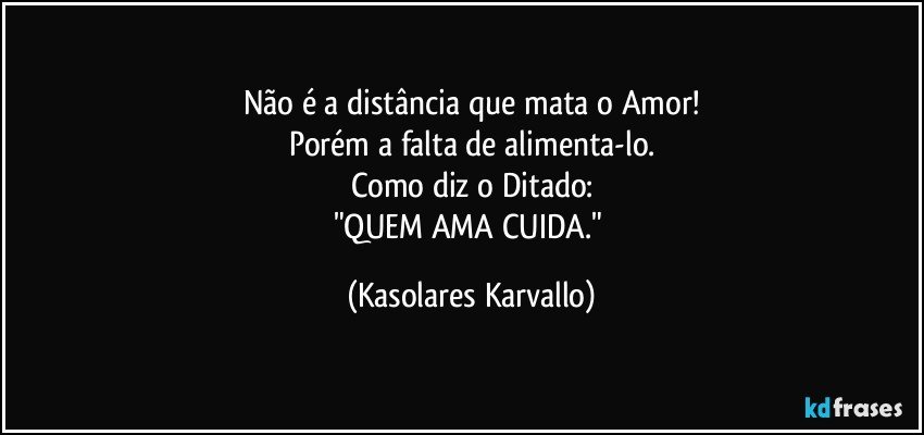 Não é a distância que mata o Amor!
Porém a falta de alimenta-lo.
Como diz o Ditado:
"QUEM AMA CUIDA." (Kasolares Karvallo)