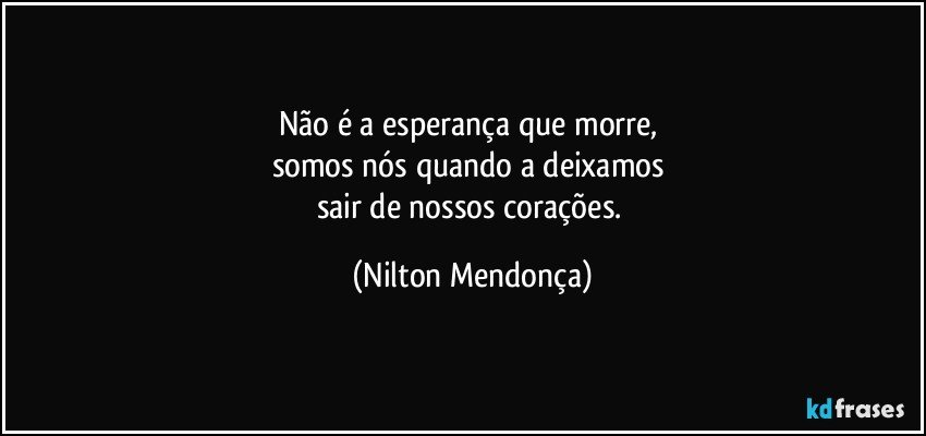 Não é a esperança que morre, 
somos nós quando a deixamos 
sair de nossos corações. (Nilton Mendonça)