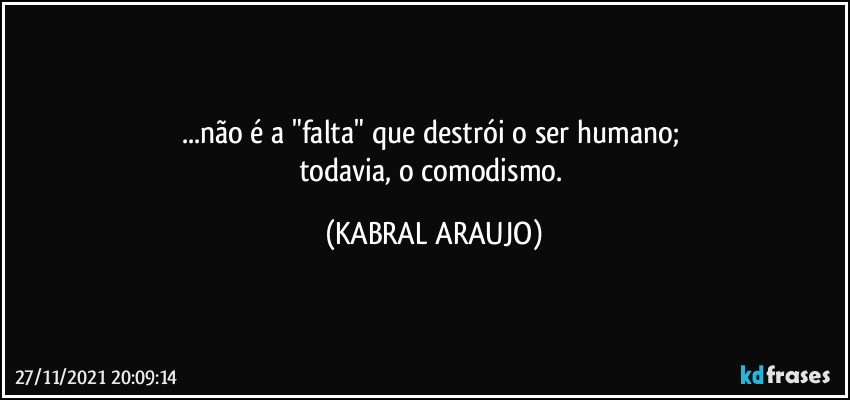 ...não é a "falta" que destrói o ser humano; 
todavia, o comodismo. (KABRAL ARAUJO)