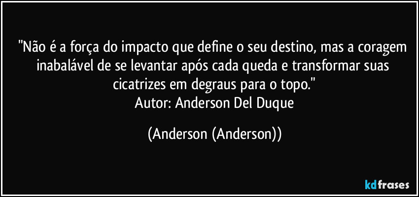 "Não é a força do impacto que define o seu destino, mas a coragem inabalável de se levantar após cada queda e transformar suas cicatrizes em degraus para o topo."
​Autor: Anderson Del Duque (Anderson (Anderson))
