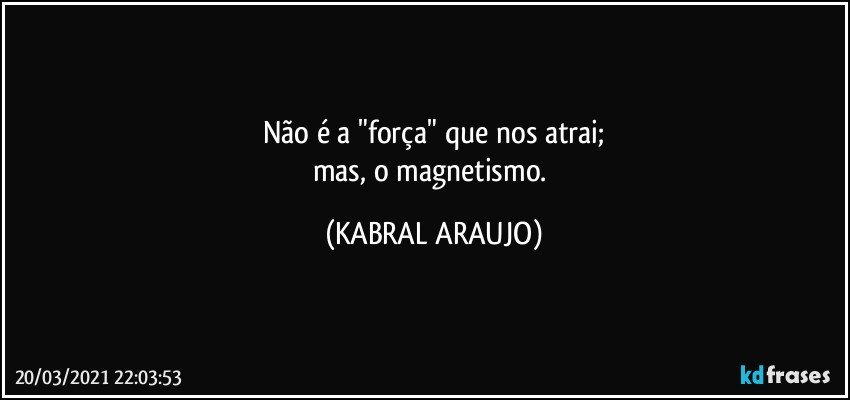 Não é a "força" que nos atrai;
mas, o magnetismo. (KABRAL ARAUJO)