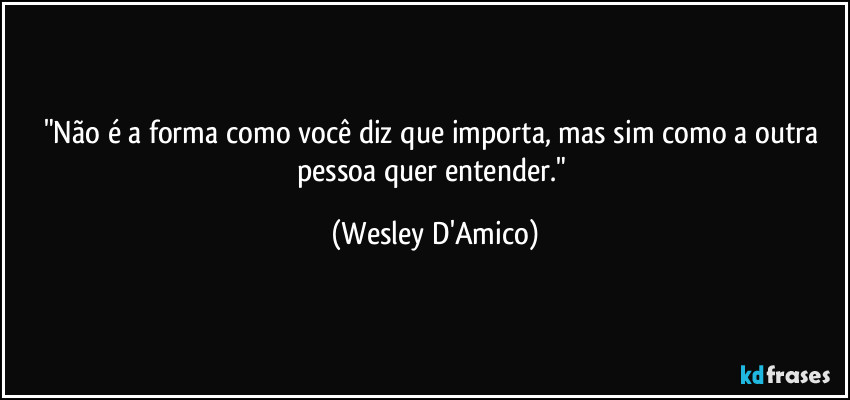 "Não é a forma como você diz que importa, mas sim como a outra pessoa quer entender." (Wesley D'Amico)