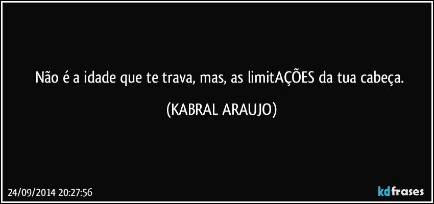 Não é a idade que te trava, mas, as limitAÇÕES da tua cabeça. (KABRAL ARAUJO)