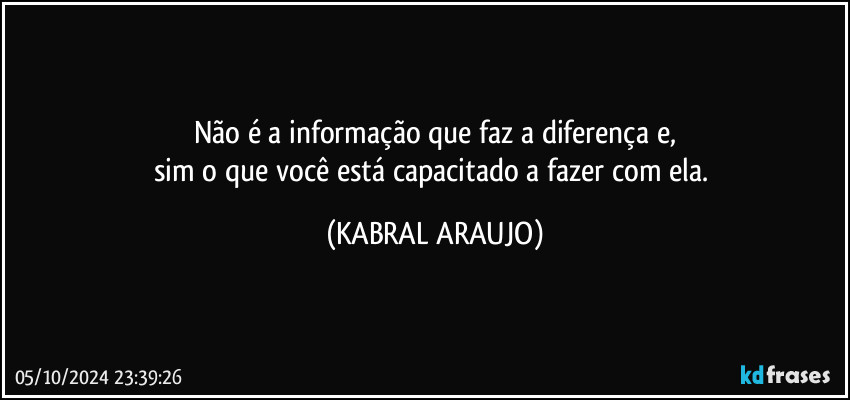 Não é a informação que faz a diferença e,
sim o que você está capacitado a fazer com ela. (KABRAL ARAUJO)