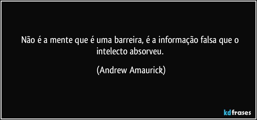 Não é a mente que é uma barreira, é a informação falsa que o intelecto absorveu. (Andrew Amaurick)