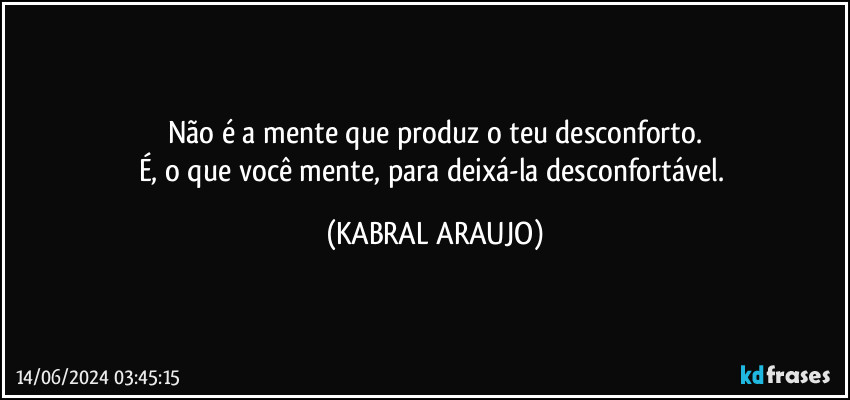 Não é a mente que produz o teu desconforto.
É, o que você mente, para deixá-la desconfortável. (KABRAL ARAUJO)